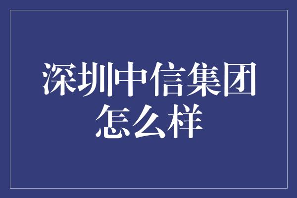 深圳中信集团怎么样