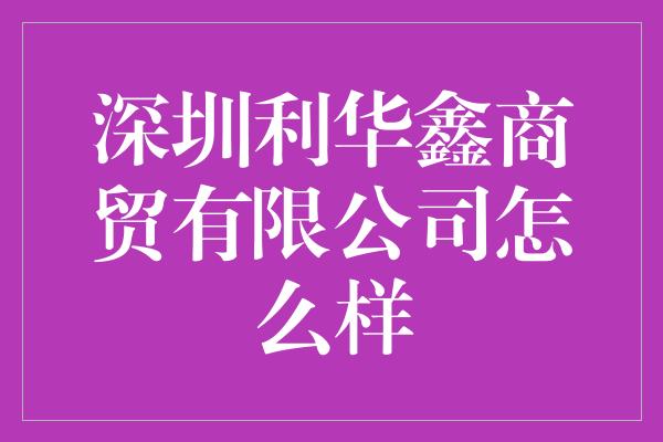 深圳利华鑫商贸有限公司怎么样