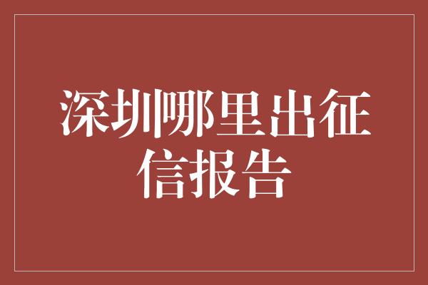 深圳哪里出征信报告