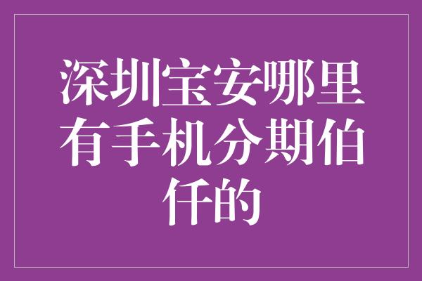 深圳宝安哪里有手机分期伯仟的