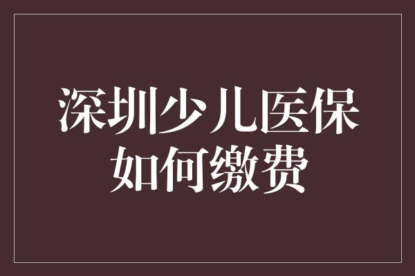 深圳少儿医保如何缴费