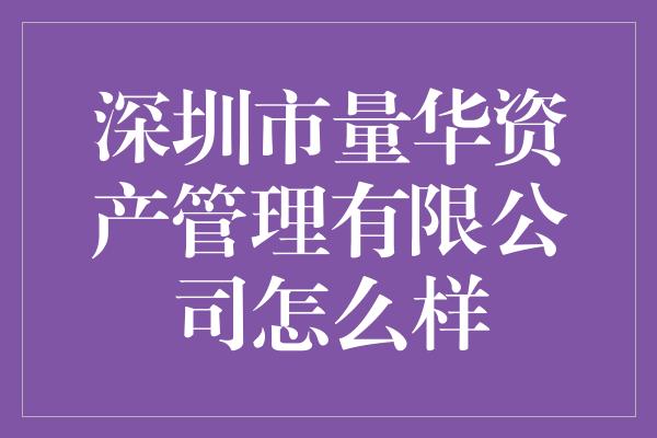 深圳市量华资产管理有限公司怎么样