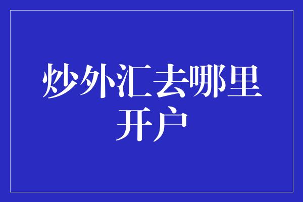 炒外汇去哪里开户