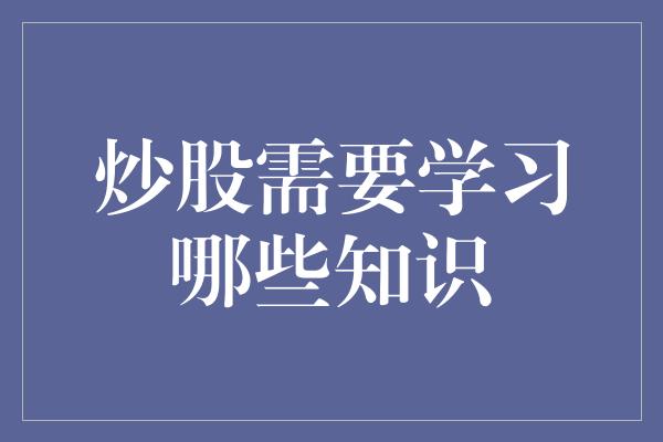 炒股需要学习哪些知识