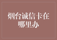 烟台诚信卡哪里办？别问我，我只是一个小编！