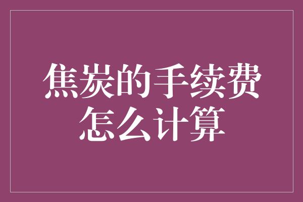 焦炭的手续费怎么计算