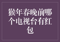 猴年春晚前哪个电视台有红包？别急，我来为你揭秘！