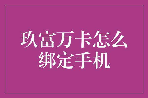 玖富万卡怎么绑定手机