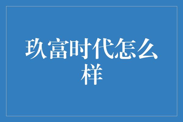 玖富时代怎么样