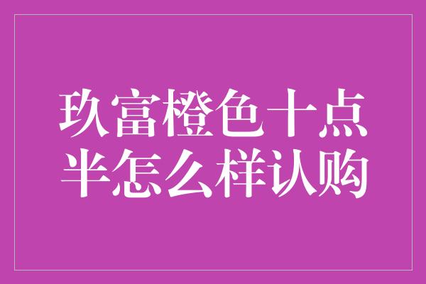 玖富橙色十点半怎么样认购