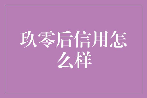 玖零后信用怎么样