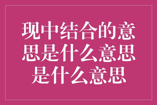 现中结合的意思是什么意思是什么意思