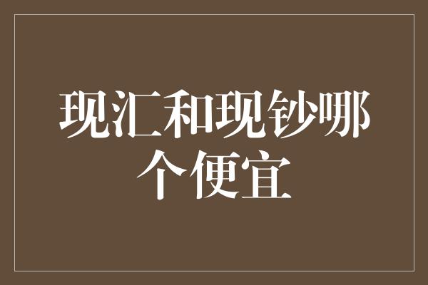 现汇和现钞哪个便宜