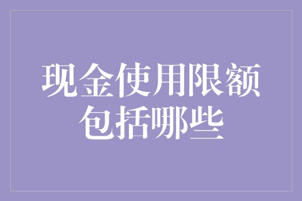 现金使用限额包括哪些