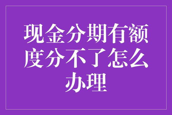 现金分期有额度分不了怎么办理