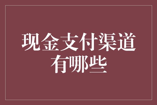 现金支付渠道有哪些