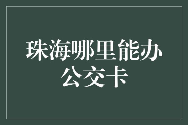 珠海哪里能办公交卡