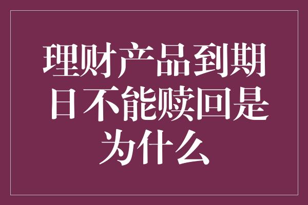 理财产品到期日不能赎回是为什么