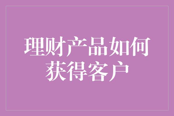 理财产品如何获得客户