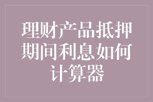 理财产品抵押期间利息如何计算器