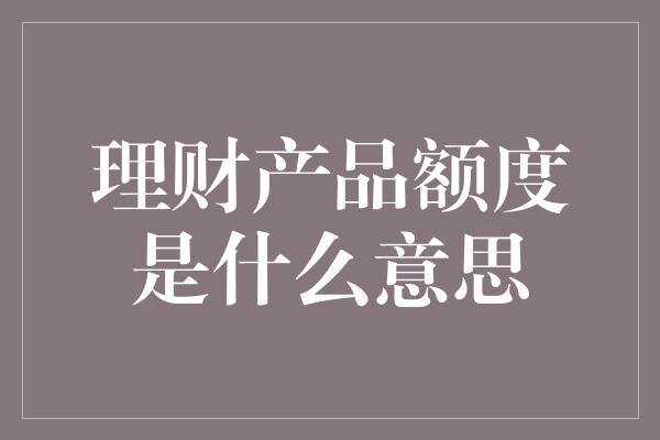 理财产品额度是什么意思