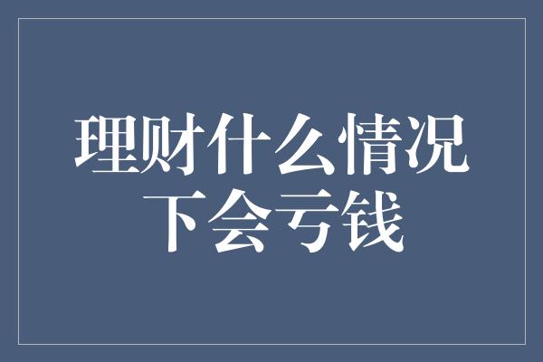 理财什么情况下会亏钱