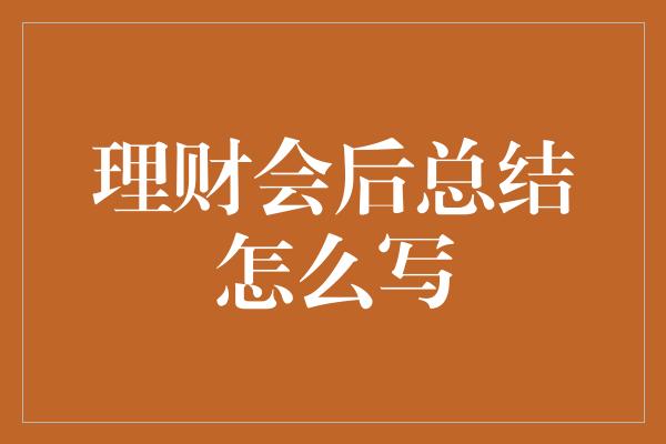 理财会后总结怎么写