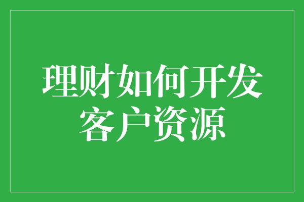 理财如何开发客户资源