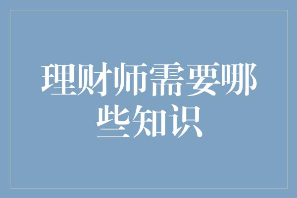 理财师需要哪些知识