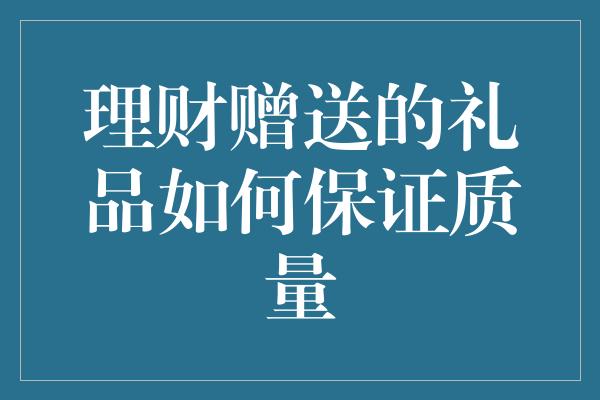 理财赠送的礼品如何保证质量