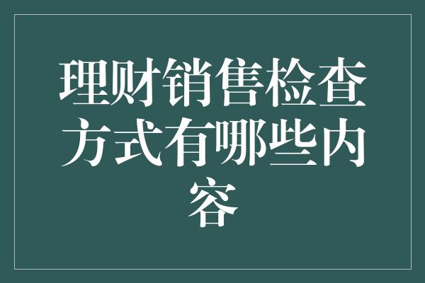 理财销售检查方式有哪些内容