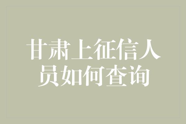 甘肃上征信人员如何查询