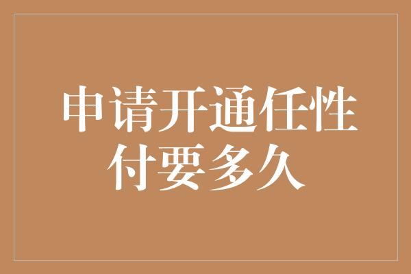 申请开通任性付要多久