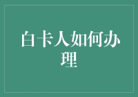 白卡人如何高效办理：流程与策略解析