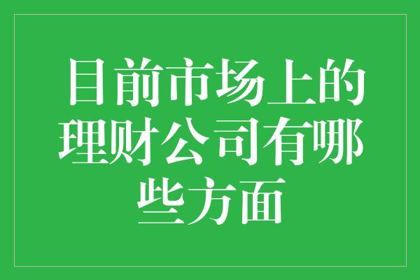 目前市场上的理财公司有哪些方面