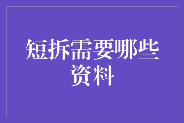 短拆需要哪些资料