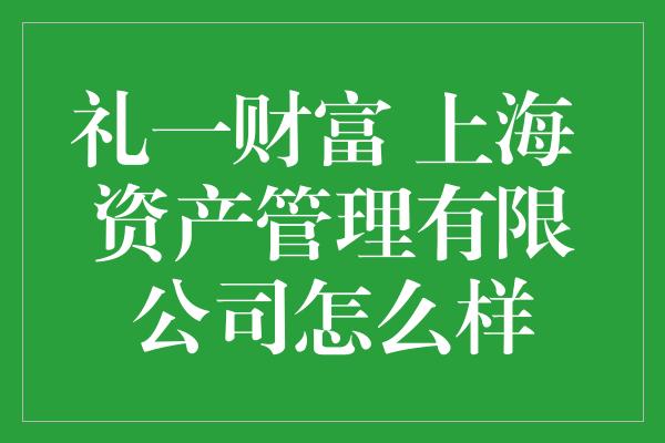 礼一财富 上海 资产管理有限公司怎么样