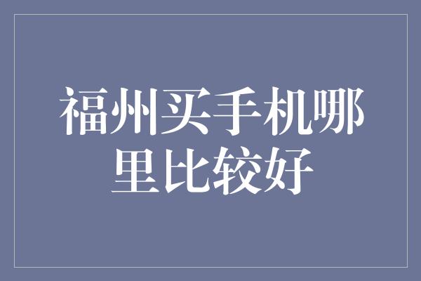 福州买手机哪里比较好