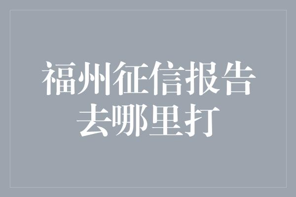 福州征信报告去哪里打