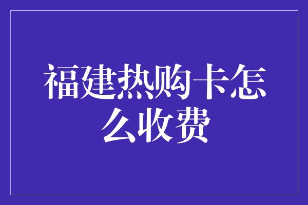 福建热购卡怎么收费