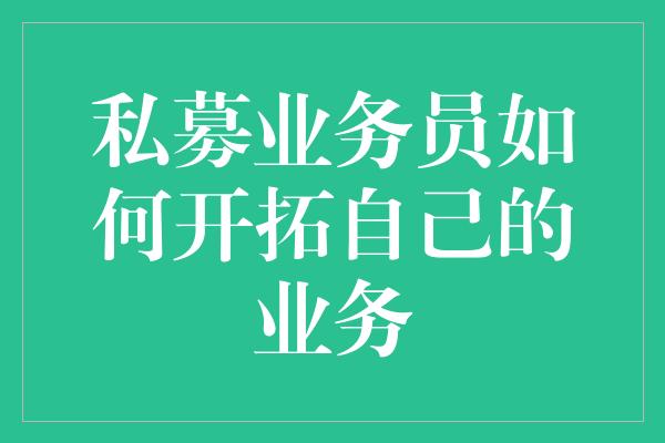 私募业务员如何开拓自己的业务