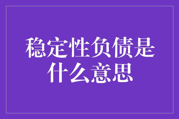 稳定性负债是什么意思