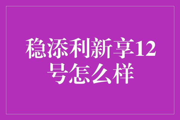 稳添利新享12号怎么样