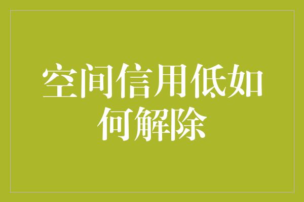 空间信用低如何解除