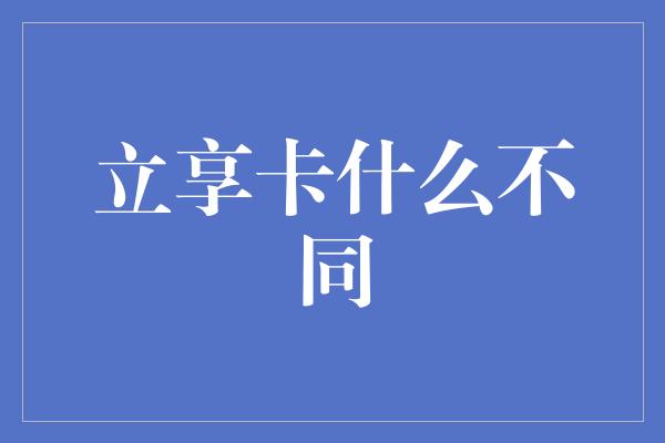 立享卡什么不同