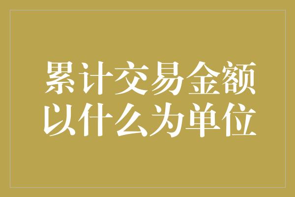 累计交易金额以什么为单位