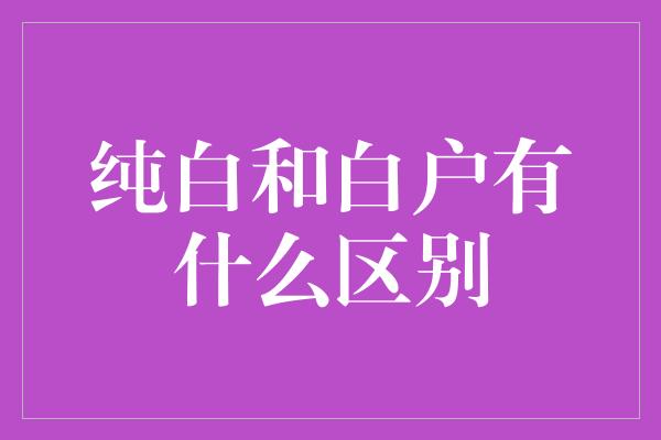 纯白和白户有什么区别