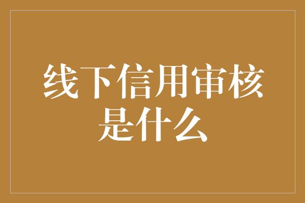 线下信用审核是什么