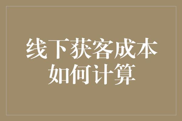 线下获客成本如何计算