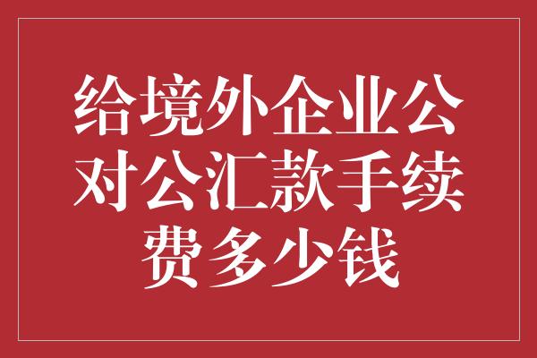 给境外企业公对公汇款手续费多少钱